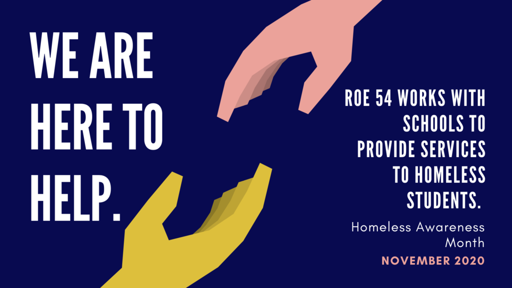 Two hands reaching out to one another. Text to the left of the hands  reads "We are here to help." Text to the right of the hands reads "roe 54 works with schools to provide services to homeless students.  Homeless Awareness Month. November 2020."